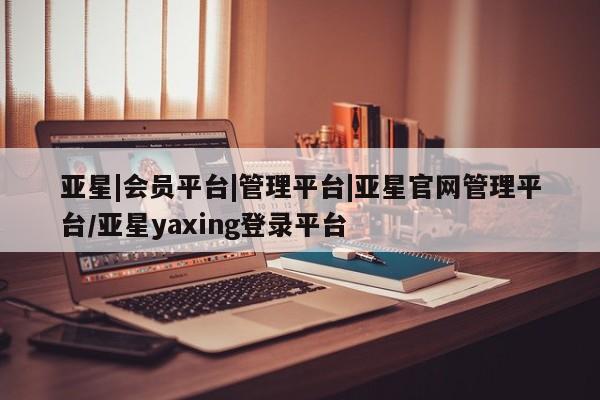亚星官网 亚星手机版亚星|会员平台|管理平台|亚星官网管理平台/亚星yaxing登录平台