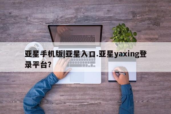 亚星官网 亚星手机版亚星手机版|亚星入口.亚星yaxing登录平台？