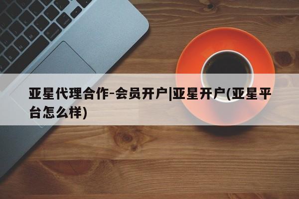 亚星官网 亚星手机版亚星代理合作-会员开户|亚星开户(亚星平台怎么样)