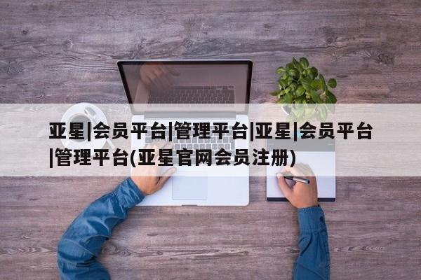 亚星官网 亚星手机版亚星|会员平台|管理平台|亚星|会员平台|管理平台(亚星官网会员注册)
