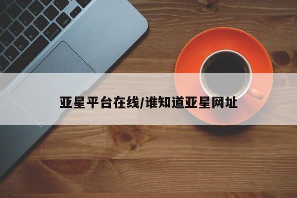 亚星官网 亚星手机版亚星平台在线/谁知道亚星网址