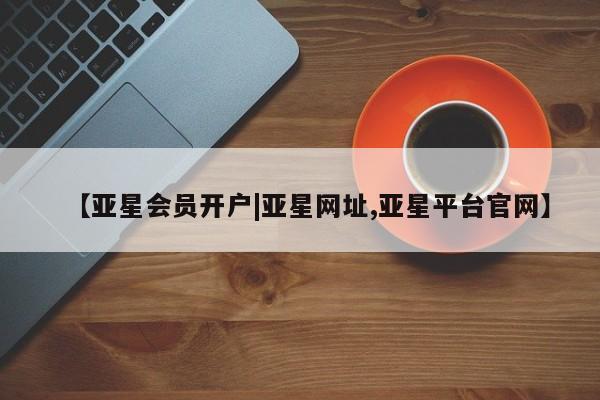 亚星官网 亚星手机版【亚星会员开户|亚星网址,亚星平台官网】